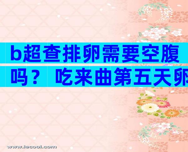 b超查排卵需要空腹吗？ 吃来曲第五天卵泡多大正常？